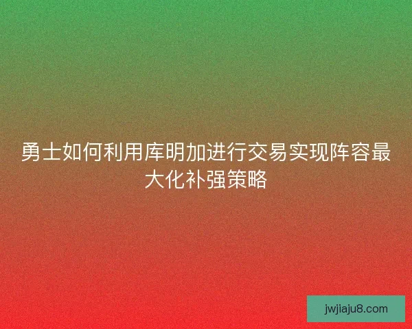 勇士如何利用库明加进行交易实现阵容最大化补强策略
