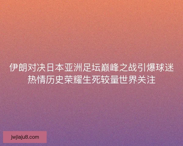 伊朗对决日本亚洲足坛巅峰之战引爆球迷热情历史荣耀生死较量世界关注