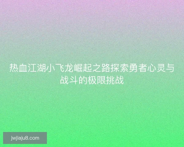 热血江湖小飞龙崛起之路探索勇者心灵与战斗的极限挑战