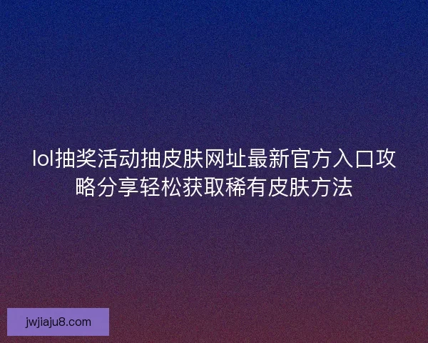lol抽奖活动抽皮肤网址最新官方入口攻略分享轻松获取稀有皮肤方法