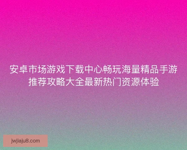 安卓市场游戏下载中心畅玩海量精品手游推荐攻略大全最新热门资源体验