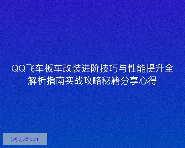 QQ飞车板车改装进阶技巧与性能提升全解析指南实战攻略秘籍分享心得
