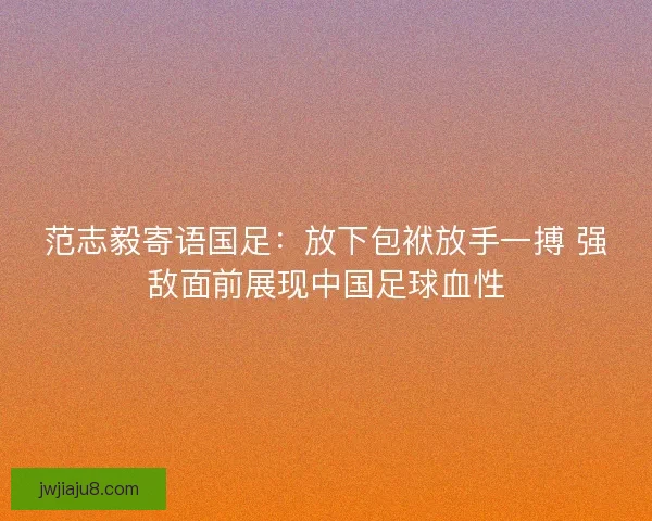 范志毅寄语国足：放下包袱放手一搏 强敌面前展现中国足球血性