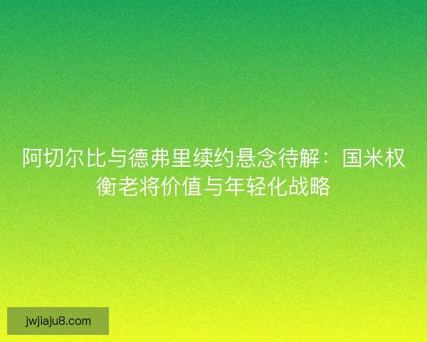 阿切尔比与德弗里续约悬念待解：国米权衡老将价值与年轻化战略