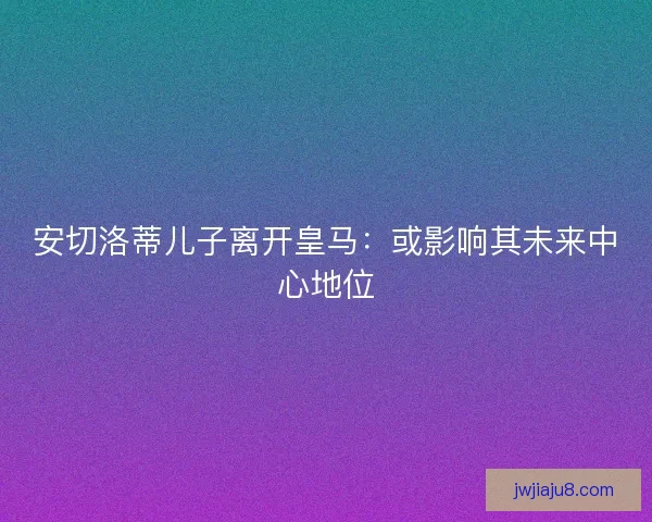 安切洛蒂儿子离开皇马：或影响其未来中心地位