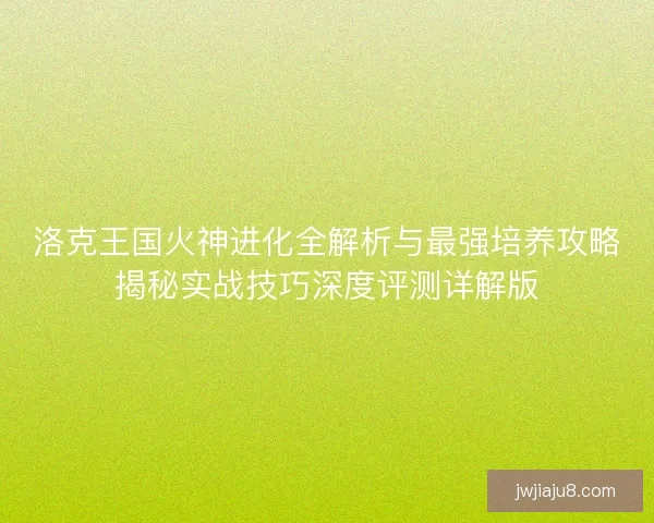 洛克王国火神进化全解析与最强培养攻略揭秘实战技巧深度评测详解版