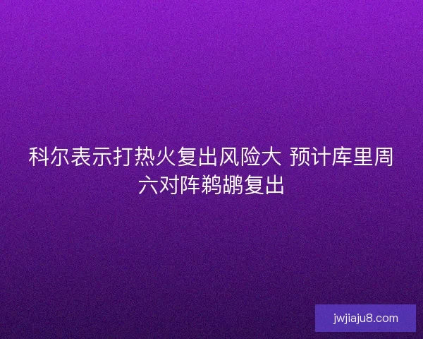科尔表示打热火复出风险大 预计库里周六对阵鹈鹕复出