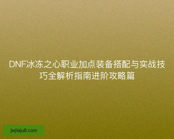 DNF冰冻之心职业加点装备搭配与实战技巧全解析指南进阶攻略篇