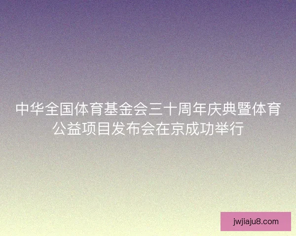中华全国体育基金会三十周年庆典暨体育公益项目发布会在京成功举行
