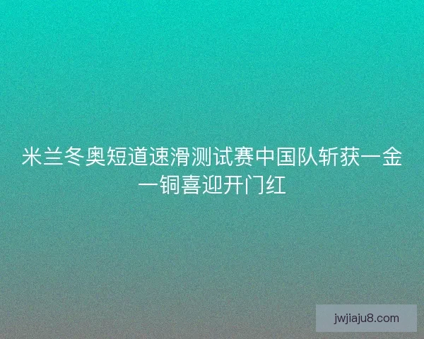 米兰冬奥短道速滑测试赛中国队斩获一金一铜喜迎开门红