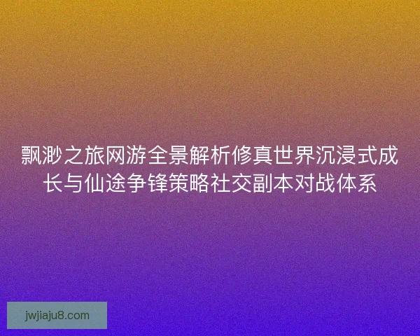 飘渺之旅网游全景解析修真世界沉浸式成长与仙途争锋策略社交副本对战体系