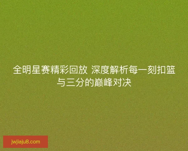 全明星赛精彩回放 深度解析每一刻扣篮与三分的巅峰对决
