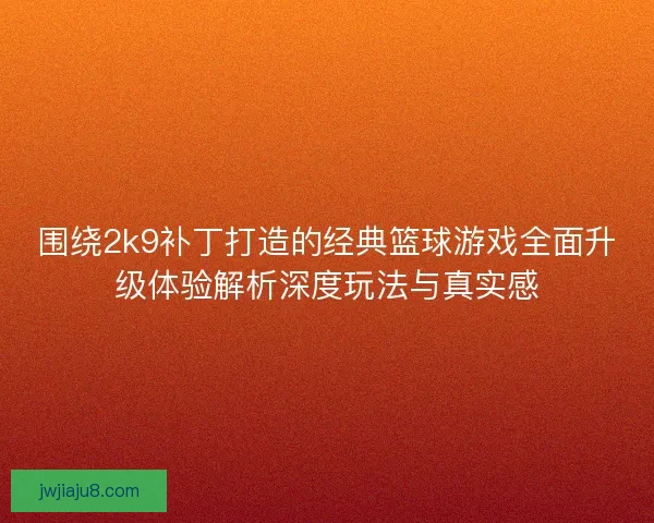 围绕2k9补丁打造的经典篮球游戏全面升级体验解析深度玩法与真实感