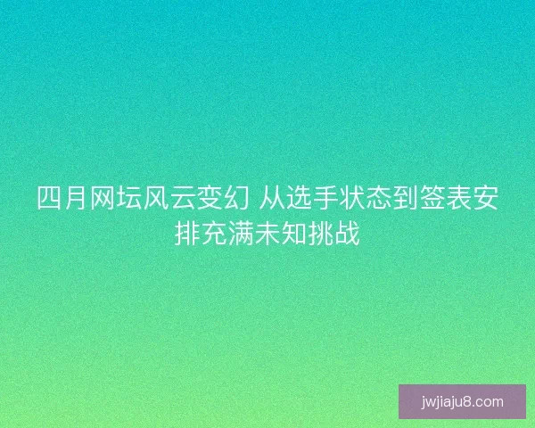 四月网坛风云变幻 从选手状态到签表安排充满未知挑战