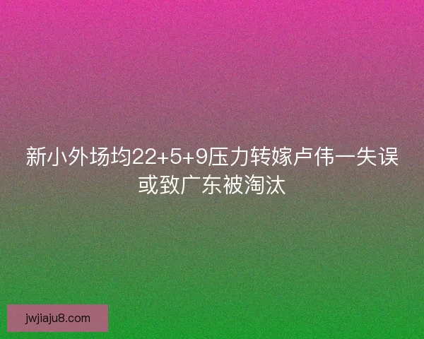 新小外场均22+5+9压力转嫁卢伟一失误或致广东被淘汰