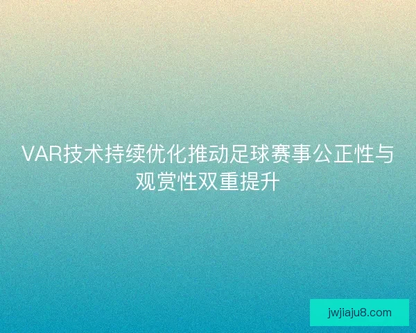 VAR技术持续优化推动足球赛事公正性与观赏性双重提升