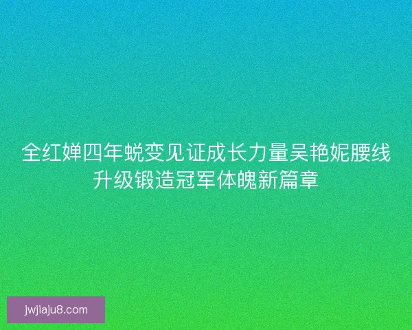 全红婵四年蜕变见证成长力量吴艳妮腰线升级锻造冠军体魄新篇章