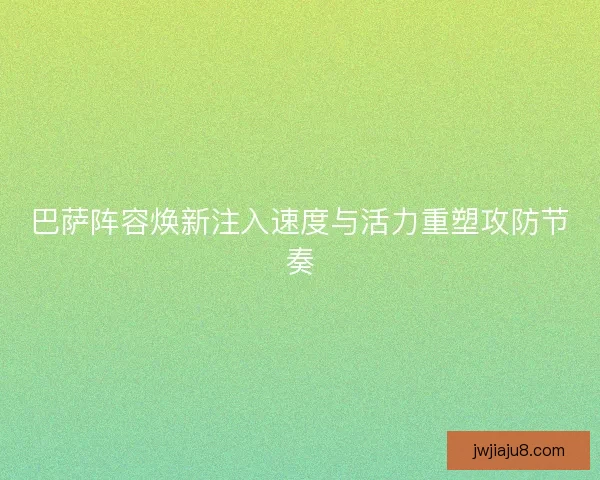 巴萨阵容焕新注入速度与活力重塑攻防节奏