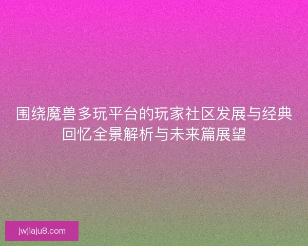 围绕魔兽多玩平台的玩家社区发展与经典回忆全景解析与未来篇展望