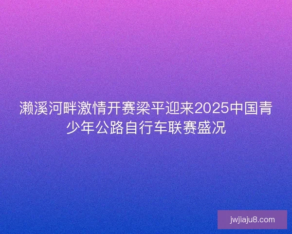 濑溪河畔激情开赛梁平迎来2025中国青少年公路自行车联赛盛况