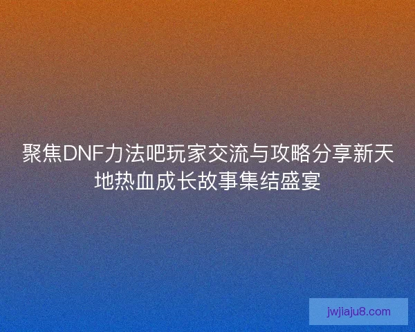 聚焦DNF力法吧玩家交流与攻略分享新天地热血成长故事集结盛宴