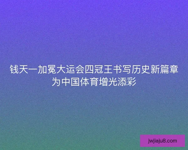 钱天一加冕大运会四冠王书写历史新篇章为中国体育增光添彩