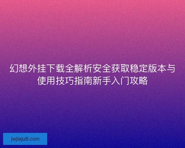 幻想外挂下载全解析安全获取稳定版本与使用技巧指南新手入门攻略