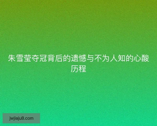 朱雪莹夺冠背后的遗憾与不为人知的心酸历程