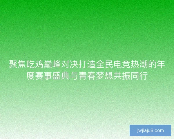 聚焦吃鸡巅峰对决打造全民电竞热潮的年度赛事盛典与青春梦想共振同行