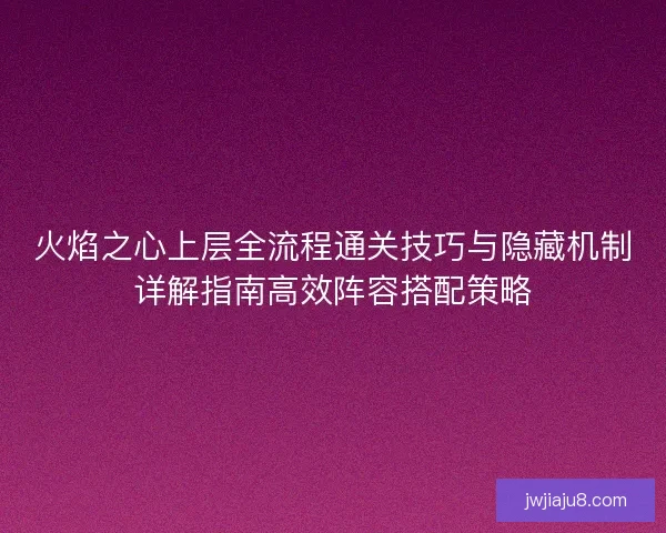 火焰之心上层全流程通关技巧与隐藏机制详解指南高效阵容搭配策略