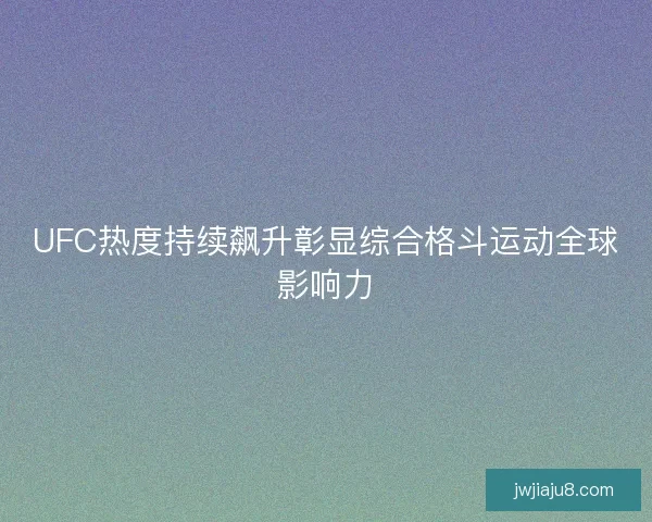 UFC热度持续飙升彰显综合格斗运动全球影响力